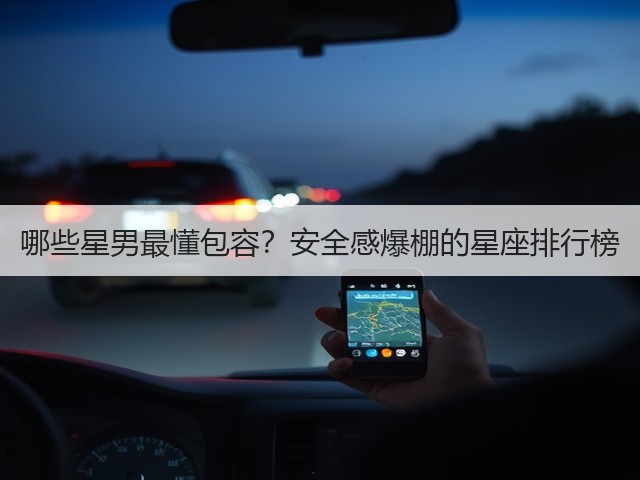 哪些星男最懂包容?安全感爆棚的星座排行榜(图1) 哪些星男最懂包容?安全感爆棚的星座排行榜(图1)