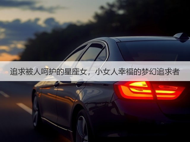 追求被人呵护的星座女,小女人幸福的梦幻追求者(图2) 追求被人呵护的星座女,小女人幸福的梦幻追求者(图2)