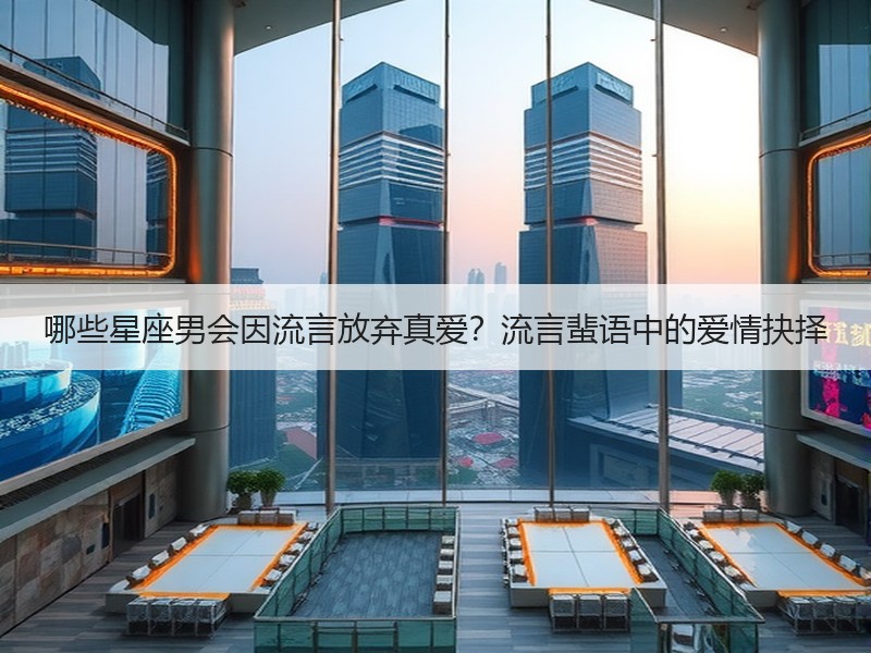 哪些星座男会因流言放弃真爱？流言蜚语中的爱情抉择