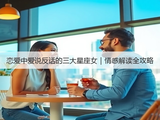 恋爱中爱说反话的三大星座女|情感解读全攻略(图3) 恋爱中爱说反话的三大星座女|情感解读全攻略(图3)
