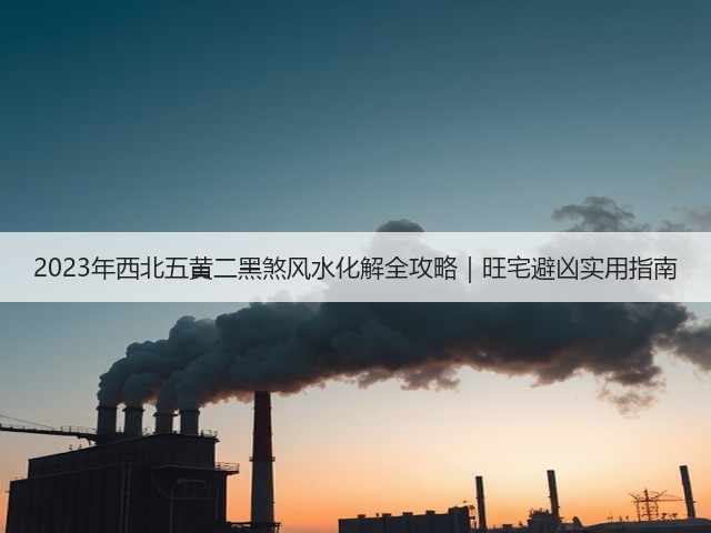 2023年西北五黄二黑煞风水化解全攻略｜旺宅避凶实用指南(图1)