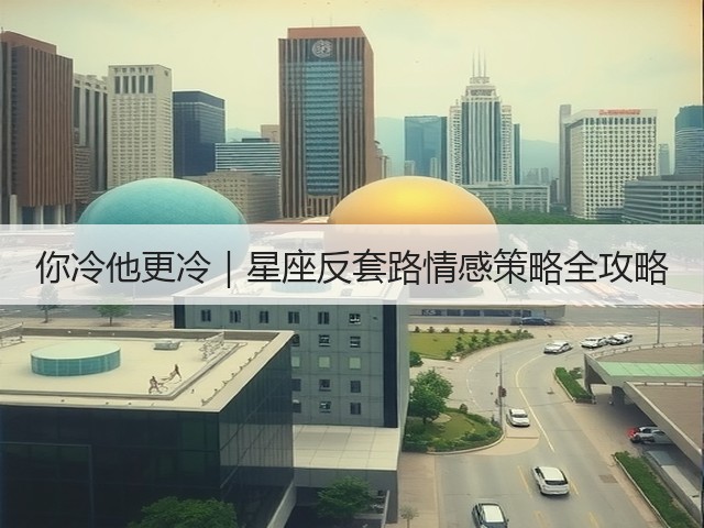 你冷他更冷|星座反套路情感策略全攻略(图1) 你冷他更冷|星座反套路情感策略全攻略(图1)