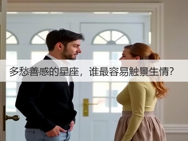 多愁善感的星座,谁最容易触景生情?(图1) 多愁善感的星座,谁最容易触景生情?(图1)