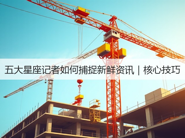 五大星座记者如何捕捉新鲜资讯|核心技巧(图2) 五大星座记者如何捕捉新鲜资讯|核心技巧(图2)