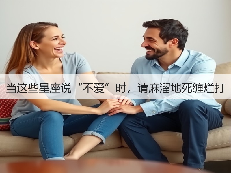 当这些星座说“不爱”时，请麻溜地死缠烂打