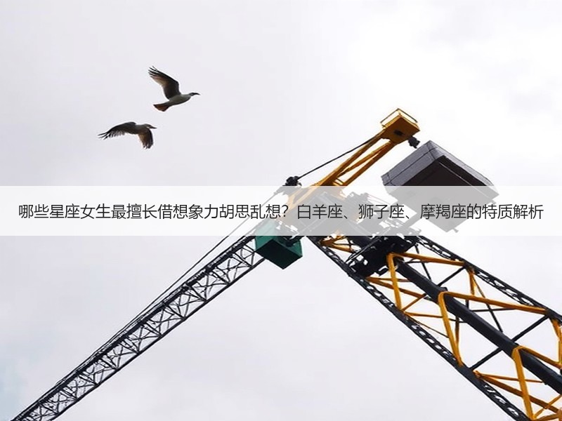 哪些星座女生最擅长借想象力胡思乱想？白羊座、狮子座、摩羯座的特质解析
