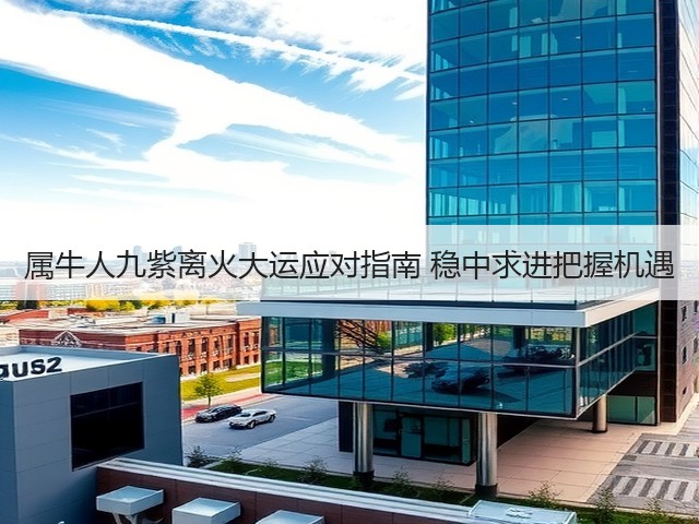 属牛人九紫离火大运应对指南 稳中求进把握机遇(图1) 属牛人九紫离火大运应对指南 稳中求进把握机遇(图1)