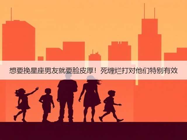想要挽星座男友就要脸皮厚！死缠烂打对他们特别有效(图3)