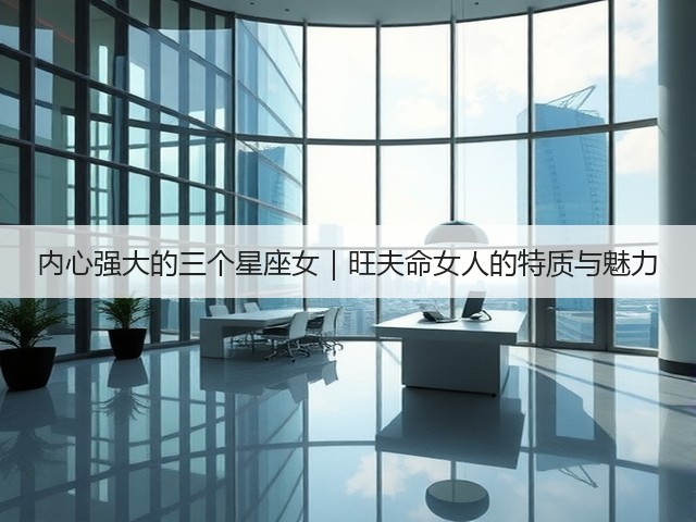 内心强大的三个星座女|旺夫命女人的特质与魅力(图3) 内心强大的三个星座女|旺夫命女人的特质与魅力(图3)