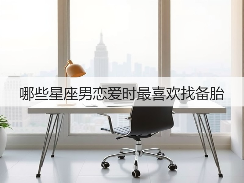 哪些星座男恋爱时最喜欢找备胎