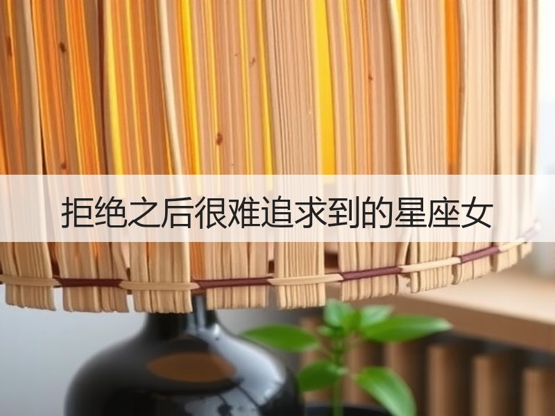 拒绝之后很难追求到的星座女