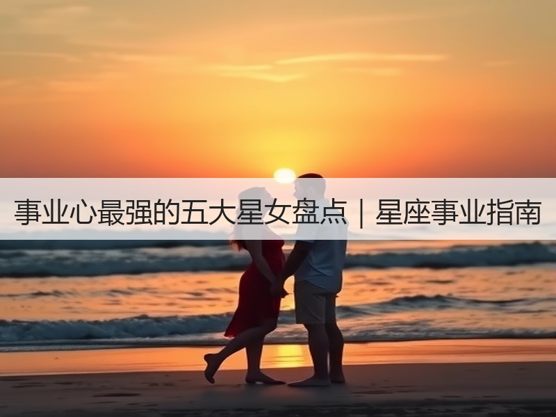 事业心最强的五大星女盘点｜星座事业指南