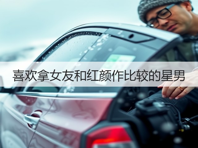 喜欢拿女友和红颜作比较的星男(图1) 喜欢拿女友和红颜作比较的星男(图1)