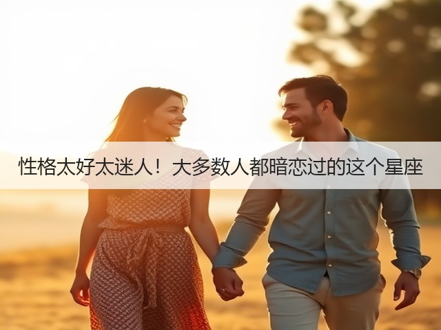 性格太好太迷人！大多数人都暗恋过的这个星座(图1)