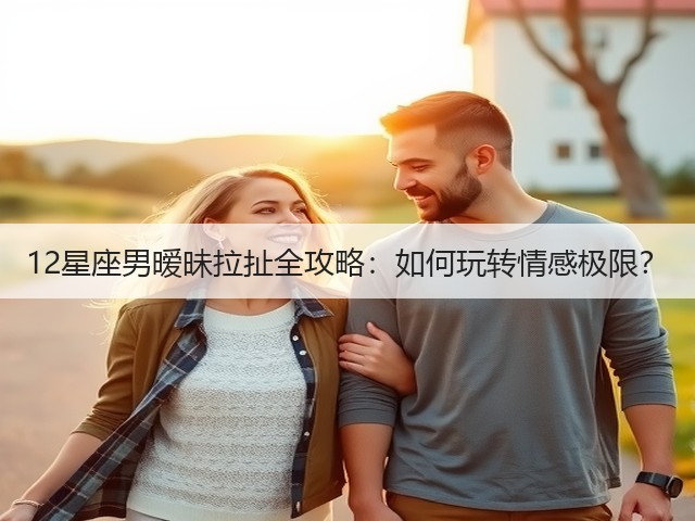 12星座男暧昧拉扯全攻略：如何玩转情感极限？(图3)